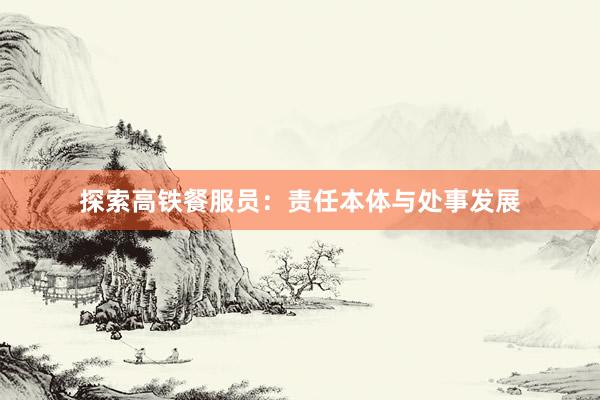 探索高铁餐服员：责任本体与处事发展
