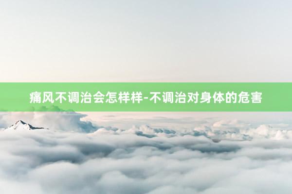 痛风不调治会怎样样-不调治对身体的危害