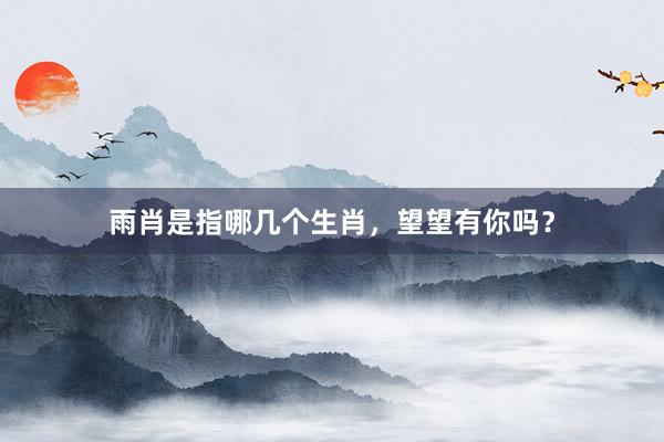 雨肖是指哪几个生肖，望望有你吗？