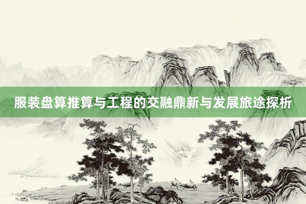 服装盘算推算与工程的交融鼎新与发展旅途探析