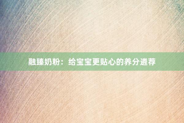 融臻奶粉：给宝宝更贴心的养分遴荐