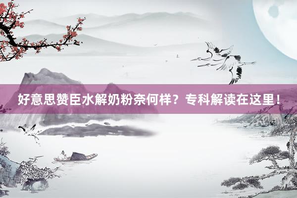 好意思赞臣水解奶粉奈何样？专科解读在这里！