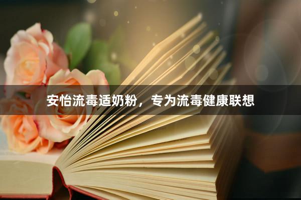 安怡流毒适奶粉，专为流毒健康联想