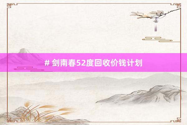 # 剑南春52度回收价钱计划
