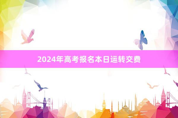 2024年高考报名本日运转交费