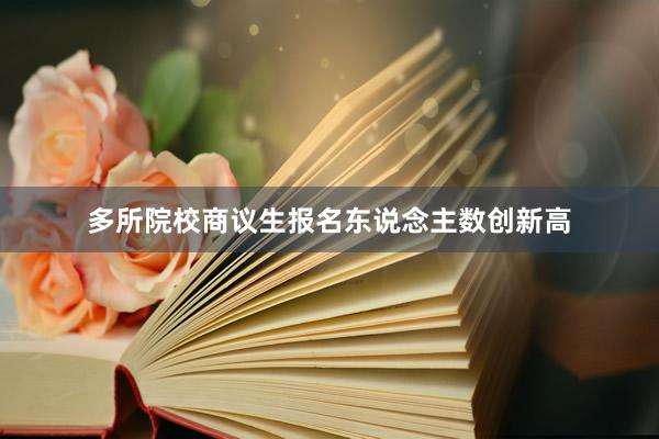 多所院校商议生报名东说念主数创新高