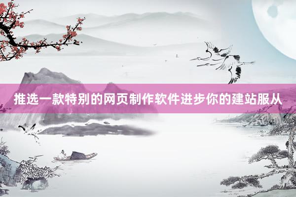 推选一款特别的网页制作软件进步你的建站服从