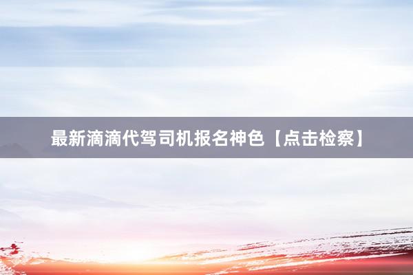 最新滴滴代驾司机报名神色【点击检察】