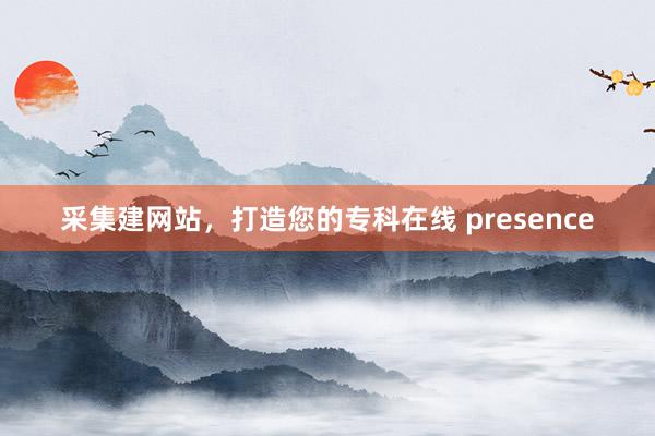 采集建网站，打造您的专科在线 presence