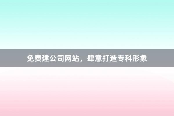 免费建公司网站，肆意打造专科形象