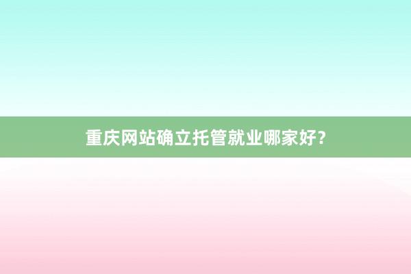 重庆网站确立托管就业哪家好？