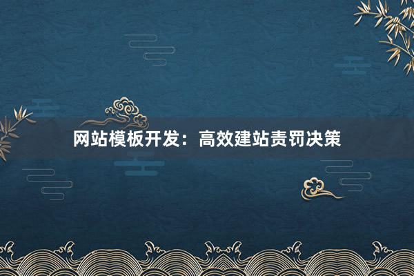 网站模板开发：高效建站责罚决策