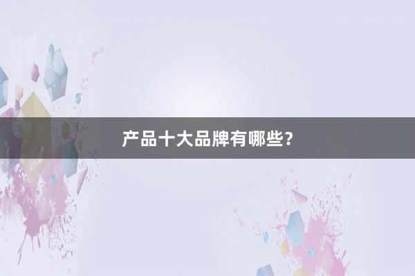 产品十大品牌有哪些？