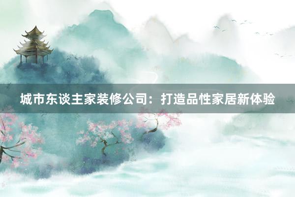 城市东谈主家装修公司：打造品性家居新体验