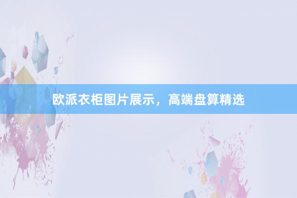 欧派衣柜图片展示，高端盘算精选
