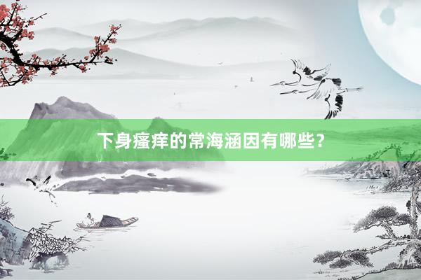 下身瘙痒的常海涵因有哪些？