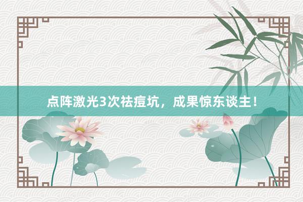 点阵激光3次祛痘坑，成果惊东谈主！
