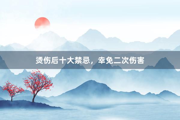 烫伤后十大禁忌，幸免二次伤害