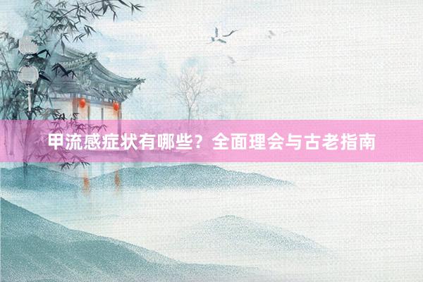 甲流感症状有哪些？全面理会与古老指南